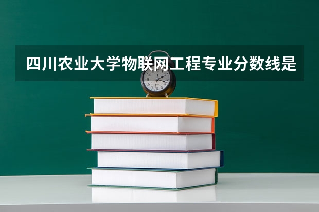 四川农业大学物联网工程专业分数线是多少(近三年分数线一览)