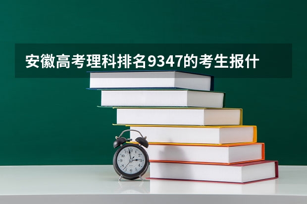 安徽高考理科排名9347的考生报什么大学