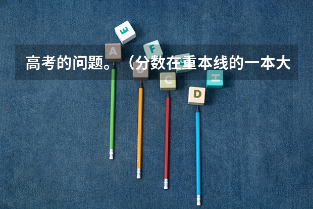 高考的问题。(分数在重本线的一本大学)