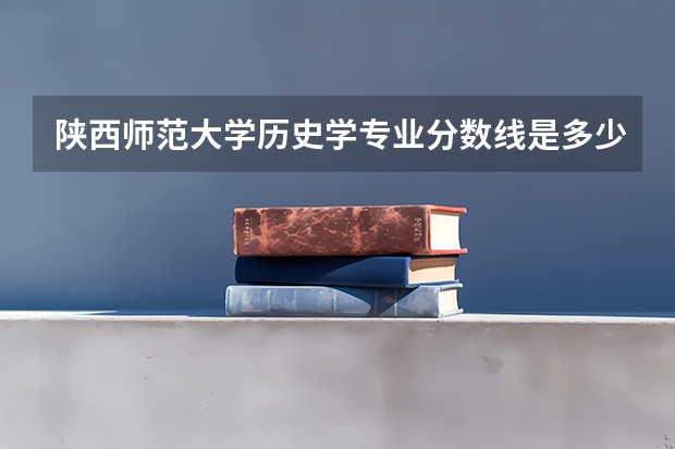 陕西师范大学历史学专业分数线是多少(近三年分数线一览)