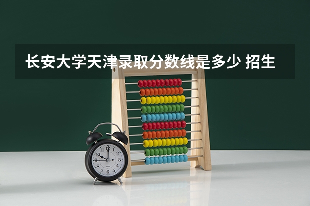 长安大学天津录取分数线是多少 招生人数是多少