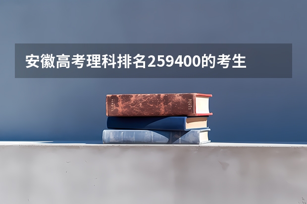 安徽高考理科排名259400的考生报什么大学