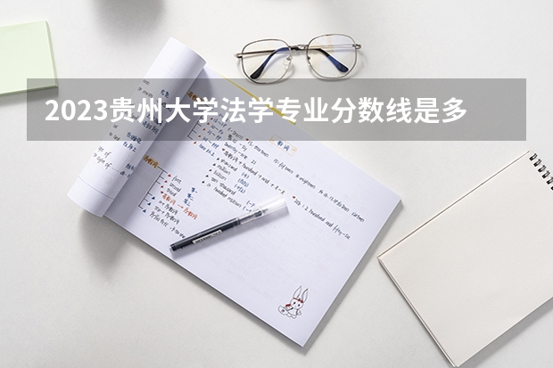 2023贵州大学法学专业分数线是多少（专业历年分数线总汇）