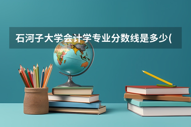石河子大学会计学专业分数线是多少(近三年分数线一览)