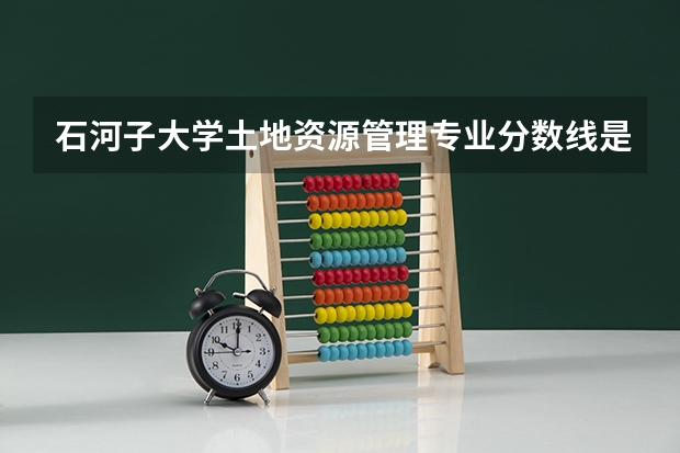 石河子大学土地资源管理专业分数线是多少(近三年分数线一览)