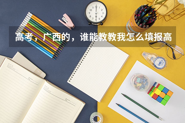高考，广西的，谁能教教我怎么填报高考志愿啊？