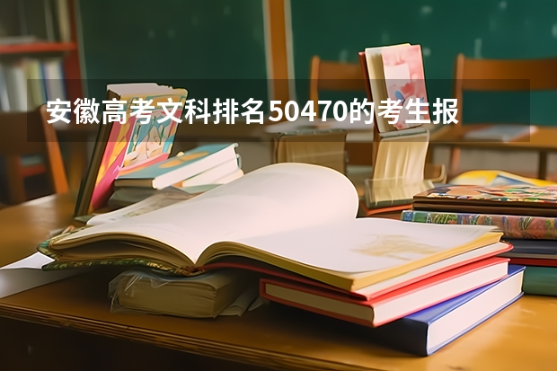 安徽高考文科排名50470的考生报什么大学