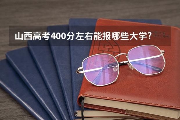 山西高考400分左右能报哪些大学?