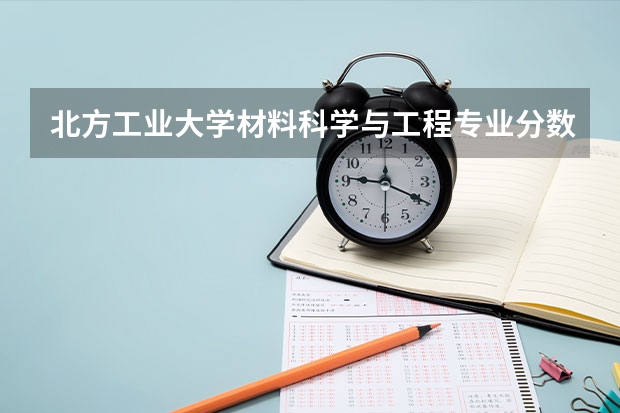 北方工业大学材料科学与工程专业分数线是多少(近三年分数线一览)