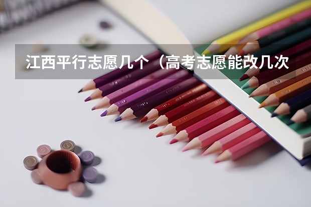 江西平行志愿几个（高考志愿能改几次？）