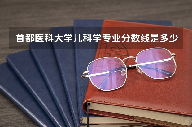 首都医科大学儿科学专业分数线是多少(近三年分数线一览)