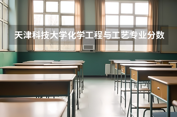 天津科技大学化学工程与工艺专业分数线是多少(近三年分数线一览)