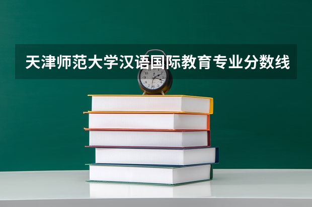 天津师范大学汉语国际教育专业分数线是多少(近三年分数线一览)