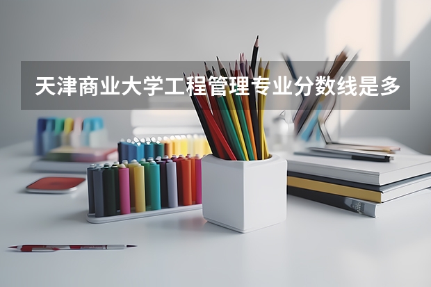 天津商业大学工程管理专业分数线是多少(近三年分数线一览)