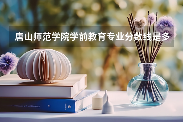 唐山师范学院学前教育专业分数线是多少(近三年分数线一览)