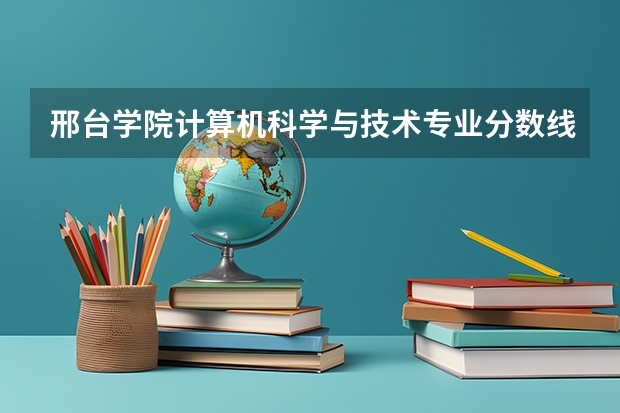 邢台学院计算机科学与技术专业分数线是多少(近三年分数线一览)