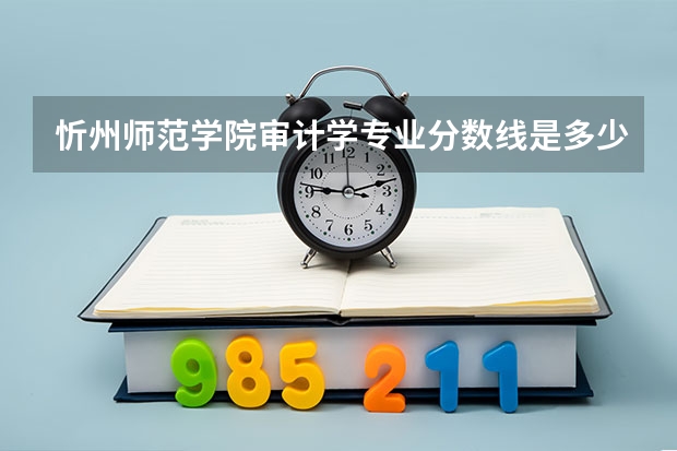 忻州师范学院审计学专业分数线是多少(近三年分数线一览)