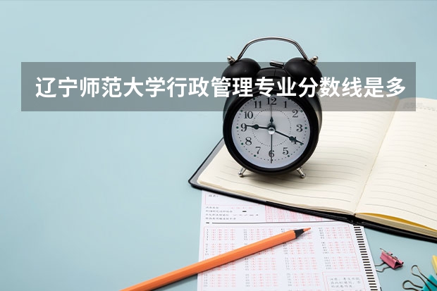 辽宁师范大学行政管理专业分数线是多少(近三年分数线一览)