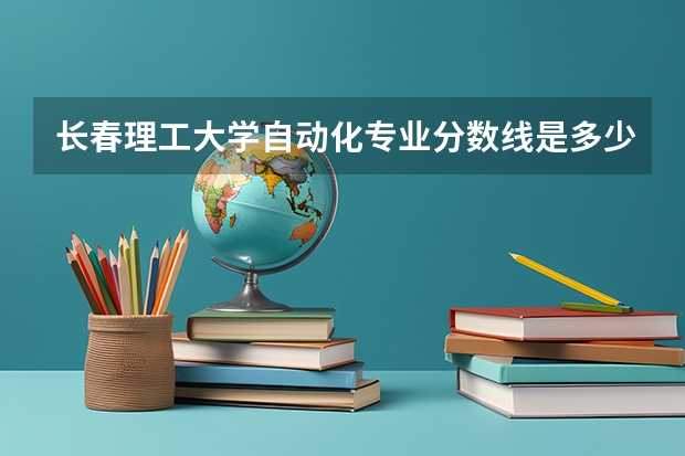 长春理工大学自动化专业分数线是多少(近三年分数线一览)