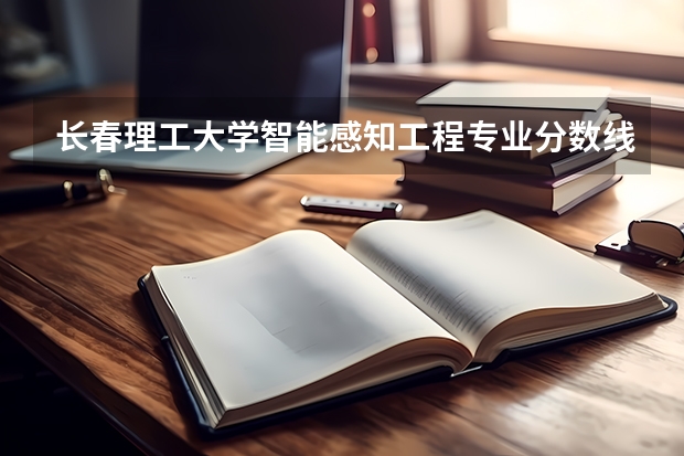 长春理工大学智能感知工程专业分数线是多少(近三年分数线一览)