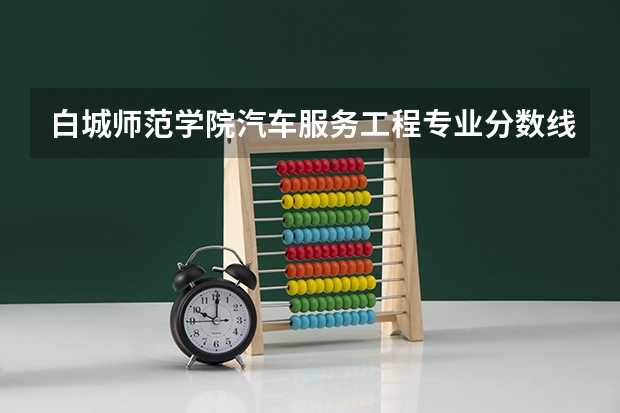 白城师范学院汽车服务工程专业分数线是多少(近三年分数线一览)
