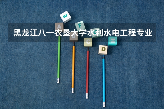 黑龙江八一农垦大学水利水电工程专业分数线是多少(近三年分数线一览)