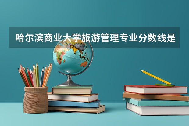 哈尔滨商业大学旅游管理专业分数线是多少(近三年分数线一览)