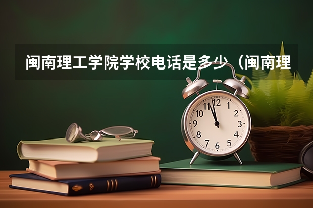 闽南理工学院学校电话是多少（闽南理工学院学校简介）