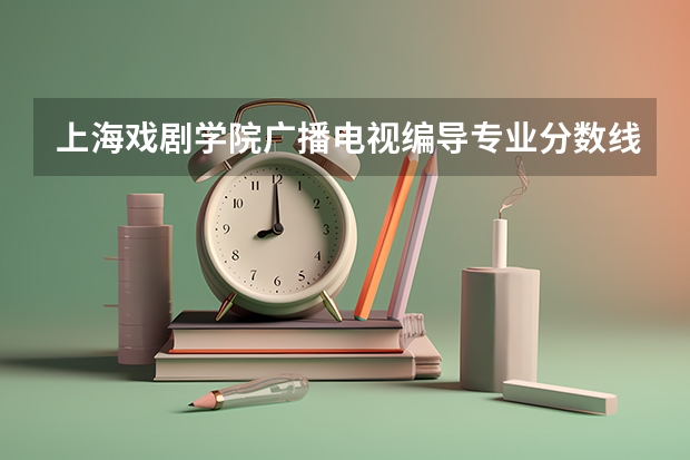 上海戏剧学院广播电视编导专业分数线是多少(近三年分数线一览)