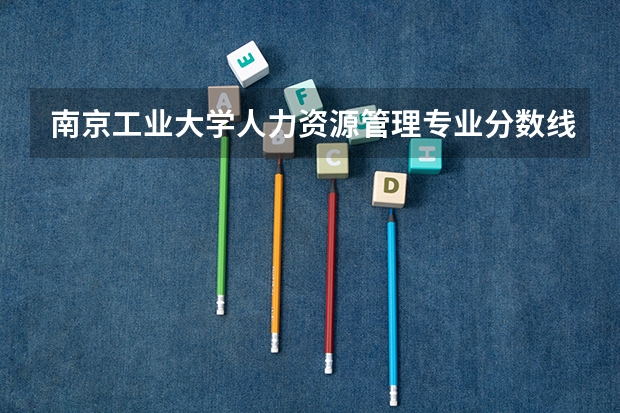 南京工业大学人力资源管理专业分数线是多少(近三年分数线一览)