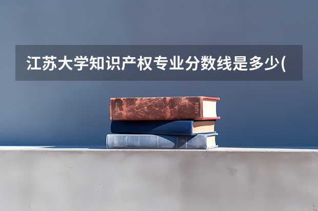 江苏大学知识产权专业分数线是多少(近三年分数线一览)