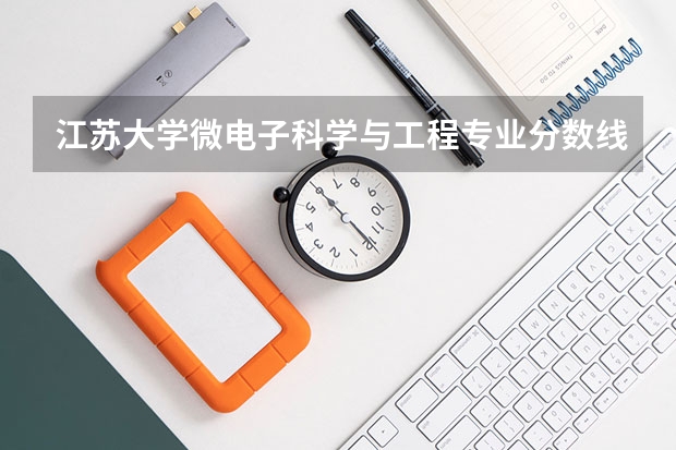 江苏大学微电子科学与工程专业分数线是多少(近三年分数线一览)