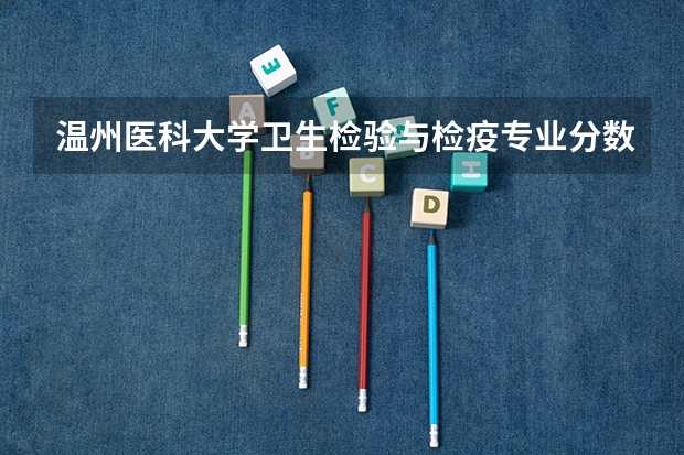 温州医科大学卫生检验与检疫专业分数线是多少(近三年分数线一览)