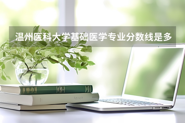 温州医科大学基础医学专业分数线是多少(近三年分数线一览)