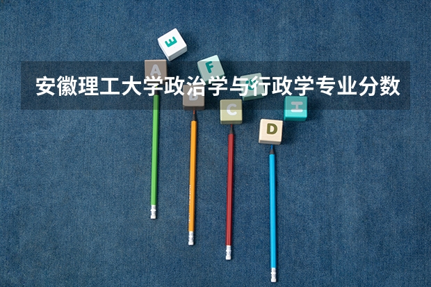 安徽理工大学政治学与行政学专业分数线是多少(近三年分数线一览)