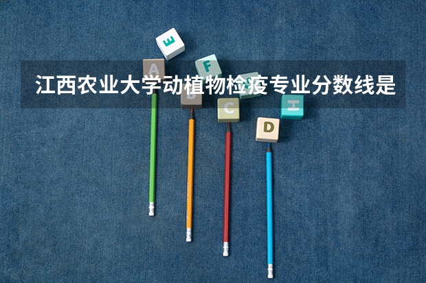 江西农业大学动植物检疫专业分数线是多少(近三年分数线一览)