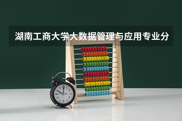 湖南工商大学大数据管理与应用专业分数线是多少(近三年分数线一览)