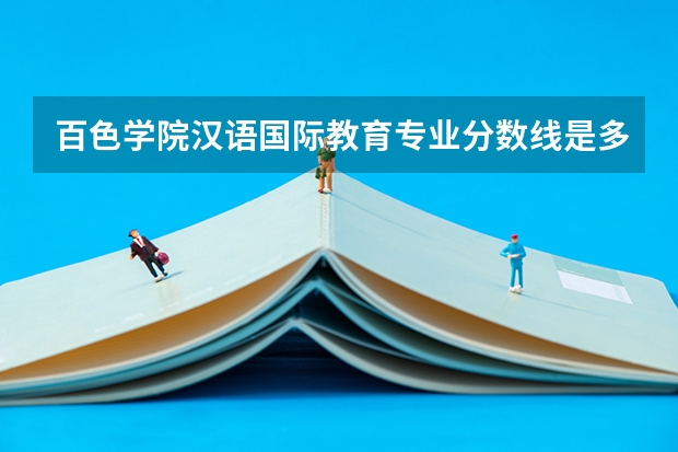 百色学院汉语国际教育专业分数线是多少(近三年分数线一览)