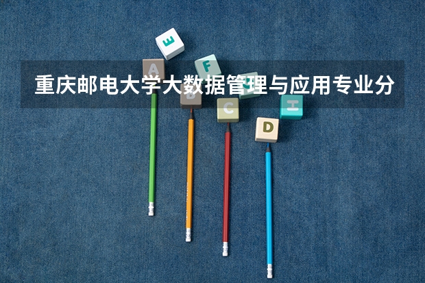 重庆邮电大学大数据管理与应用专业分数线是多少(近三年分数线一览)