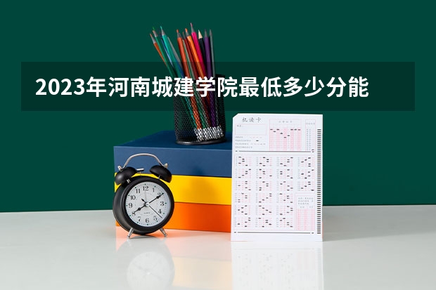 2023年河南城建学院最低多少分能录取 
