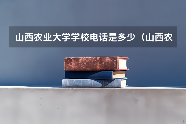 山西农业大学学校电话是多少（山西农业大学学校简介）