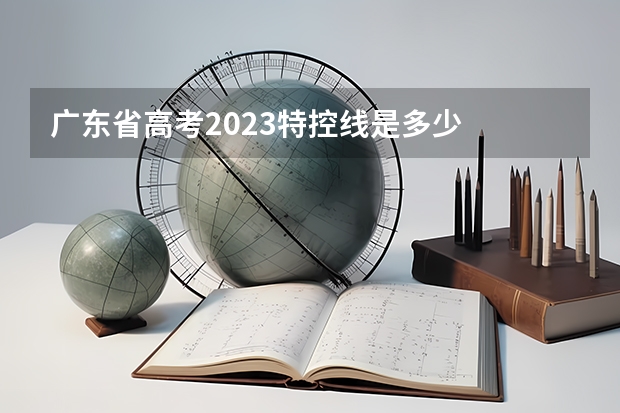 广东省高考2023特控线是多少