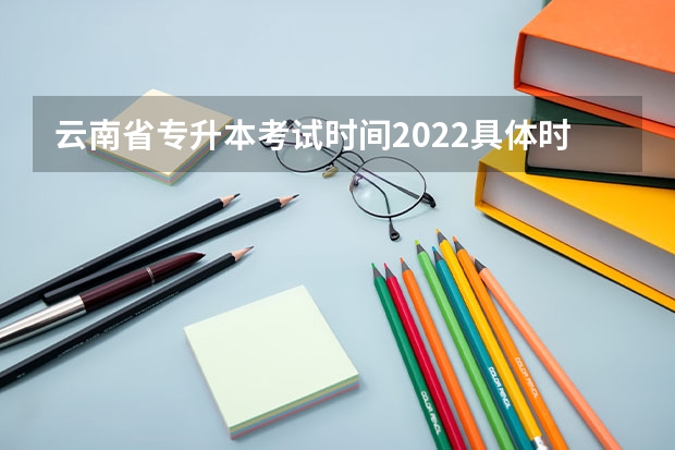 云南省专升本考试时间2022具体时间 2024年艺考的时间安排是怎样的？