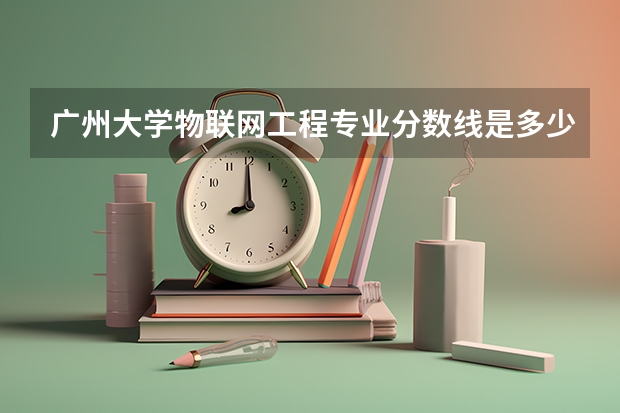 广州大学物联网工程专业分数线是多少(近三年分数线一览)