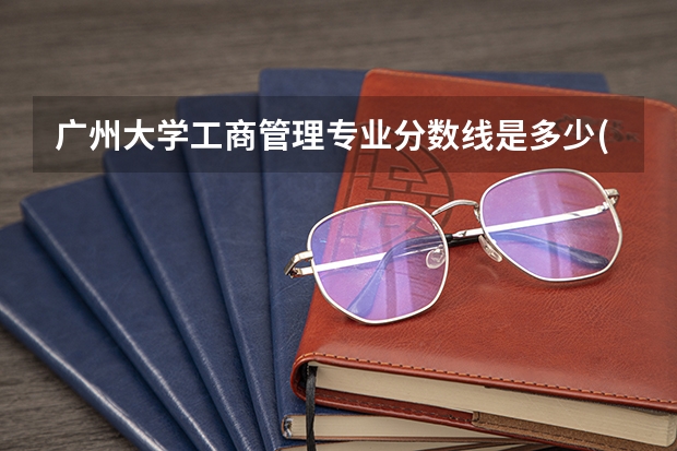 广州大学工商管理专业分数线是多少(近三年分数线一览)