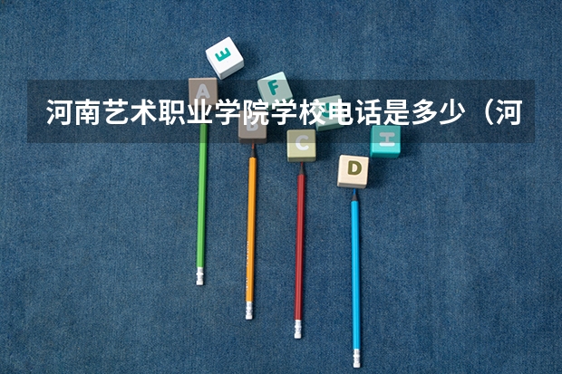 河南艺术职业学院学校电话是多少（河南艺术职业学院学校简介）