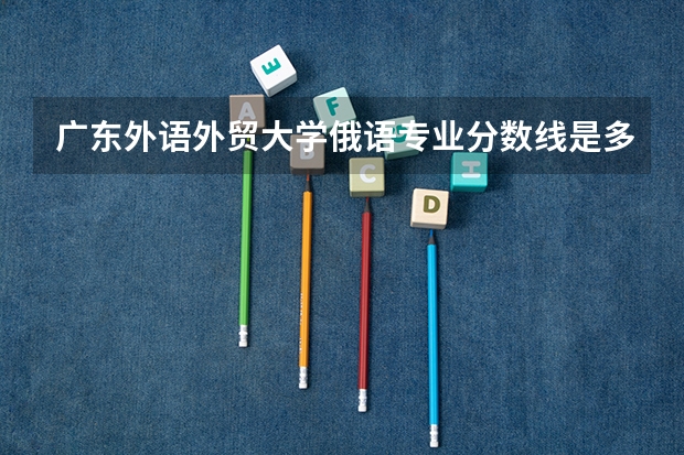 广东外语外贸大学俄语专业分数线是多少(近三年分数线一览)