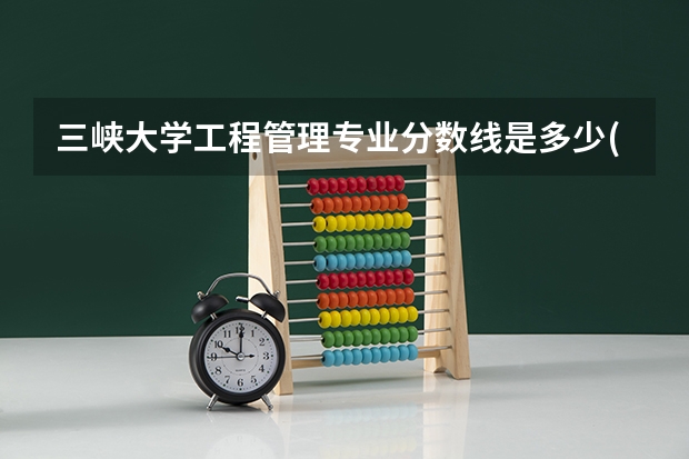 三峡大学工程管理专业分数线是多少(近三年分数线一览)