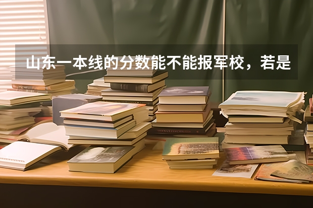 山东一本线的分数能不能报军校，若是可以，能报什么军校？跪求大神指点