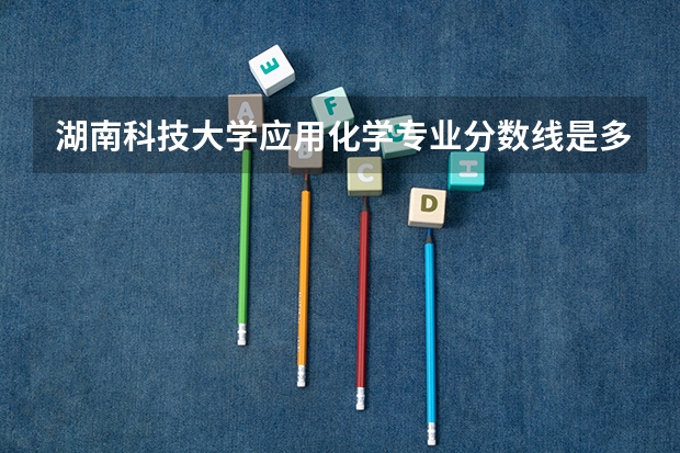 湖南科技大学应用化学专业分数线是多少(近三年分数线一览)